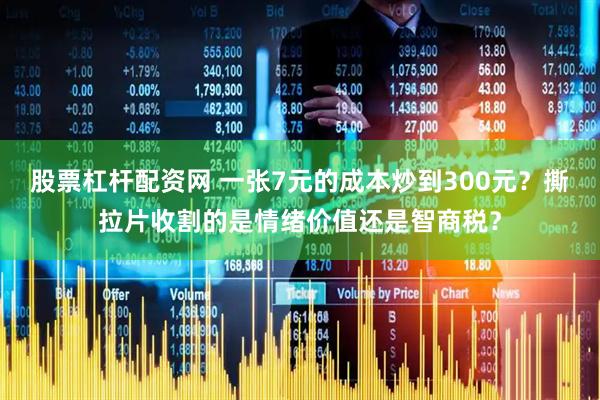股票杠杆配资网 一张7元的成本炒到300元？撕拉片收割的是情绪价值还是智商税？