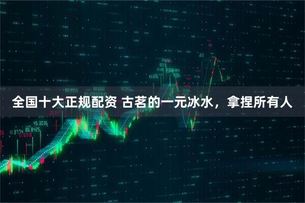 全国十大正规配资 古茗的一元冰水，拿捏所有人