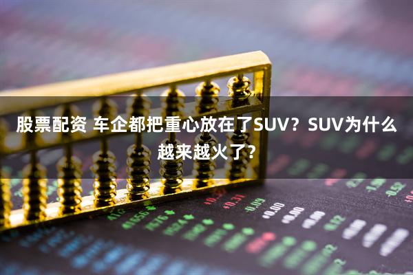 股票配资 车企都把重心放在了SUV？SUV为什么越来越火了？