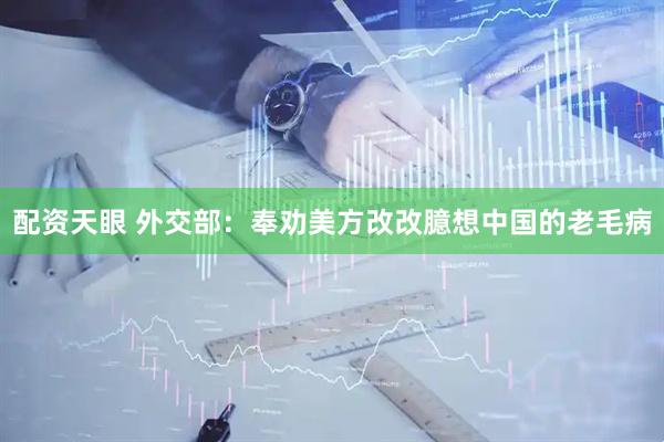 配资天眼 外交部：奉劝美方改改臆想中国的老毛病