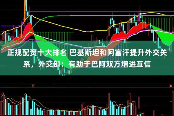正规配资十大排名 巴基斯坦和阿富汗提升外交关系，外交部：有助于巴阿双方增进互信