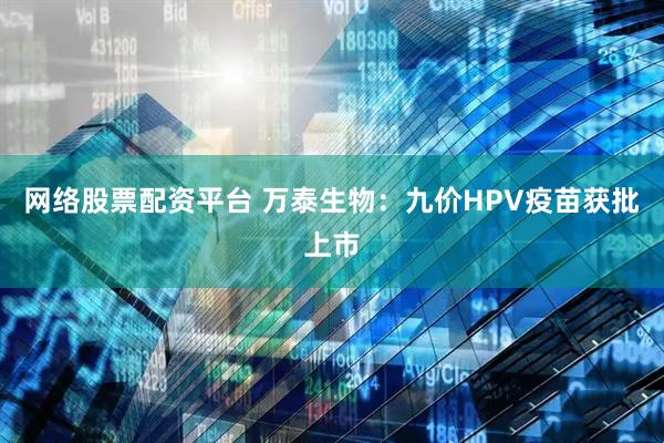 网络股票配资平台 万泰生物：九价HPV疫苗获批上市