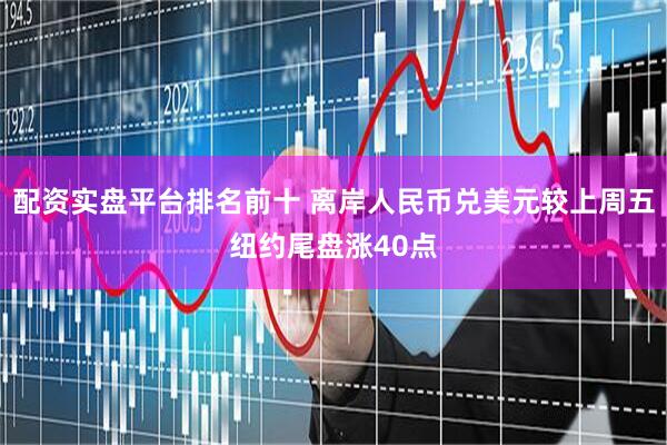 配资实盘平台排名前十 离岸人民币兑美元较上周五纽约尾盘涨40点