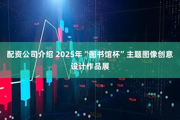 配资公司介绍 2025年“图书馆杯”主题图像创意设计作品展