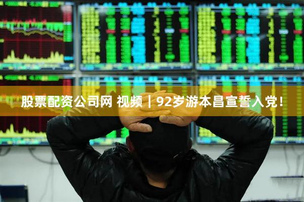 股票配资公司网 视频｜92岁游本昌宣誓入党！