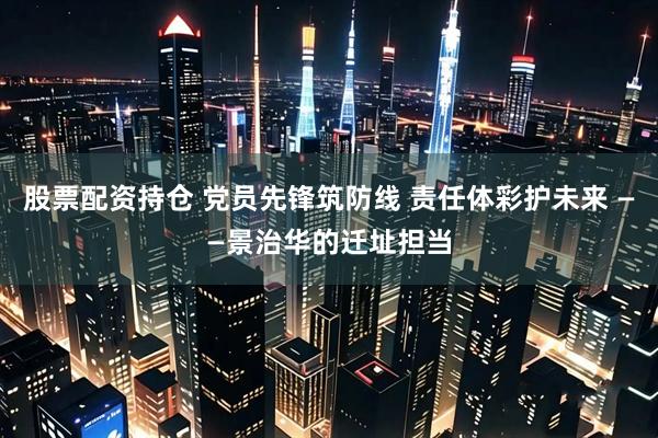 股票配资持仓 党员先锋筑防线 责任体彩护未来 ——景治华的迁址担当