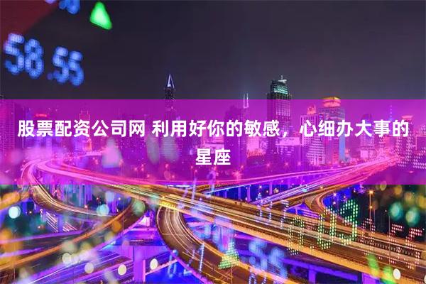 股票配资公司网 利用好你的敏感，心细办大事的星座
