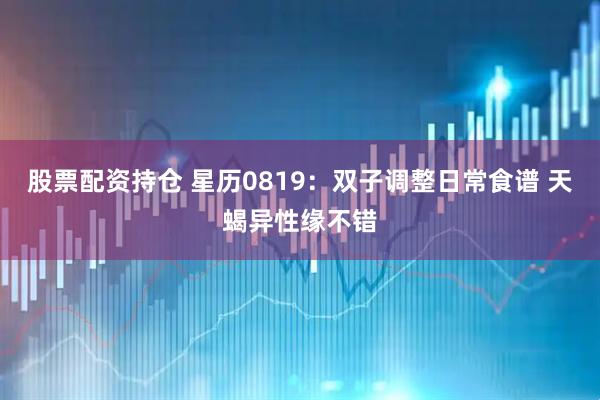 股票配资持仓 星历0819：双子调整日常食谱 天蝎异性缘不错
