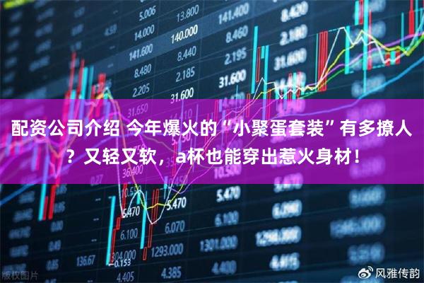 配资公司介绍 今年爆火的“小聚蛋套装”有多撩人？又轻又软，a杯也能穿出惹火身材！