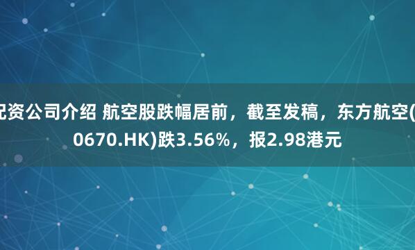 配资公司介绍 航空股跌幅居前，截至发稿，东方航空(00670.HK)跌3.56%，报2.98港元