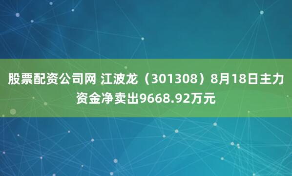 股票配资公司网 江波龙（301308）8月18日主力资金净卖出9668.92万元