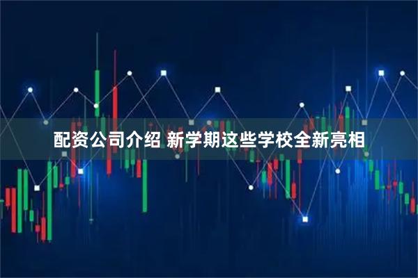 配资公司介绍 新学期这些学校全新亮相