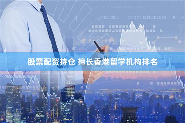 股票配资持仓 擅长香港留学机构排名