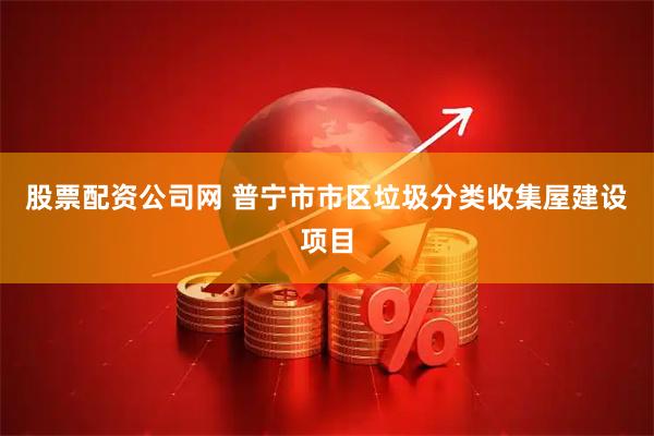 股票配资公司网 普宁市市区垃圾分类收集屋建设项目