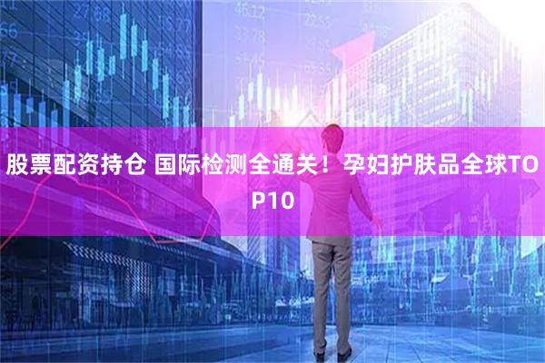 股票配资持仓 国际检测全通关！孕妇护肤品全球TOP10