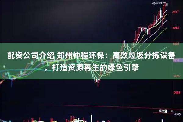 配资公司介绍 郑州仲程环保：高效垃圾分拣设备，打造资源再生的绿色引擎