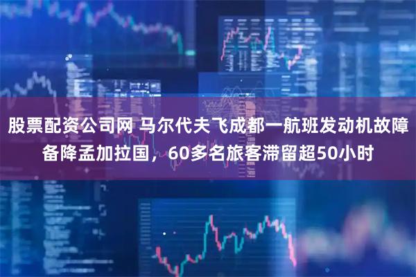 股票配资公司网 马尔代夫飞成都一航班发动机故障备降孟加拉国，60多名旅客滞留超50小时