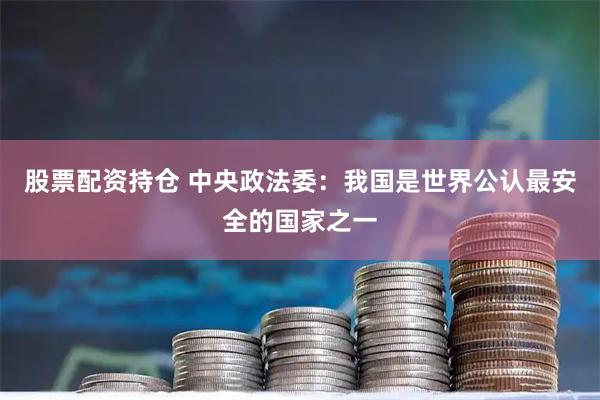 股票配资持仓 中央政法委：我国是世界公认最安全的国家之一