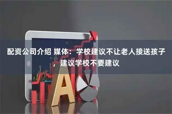 配资公司介绍 媒体：学校建议不让老人接送孩子，建议学校不要建议