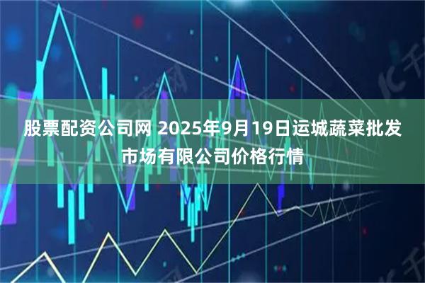 股票配资公司网 2025年9月19日运城蔬菜批发市场有限公司价格行情