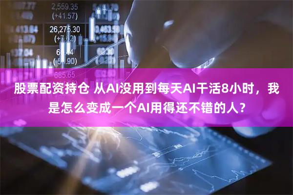 股票配资持仓 从AI没用到每天AI干活8小时，我是怎么变成一个AI用得还不错的人？