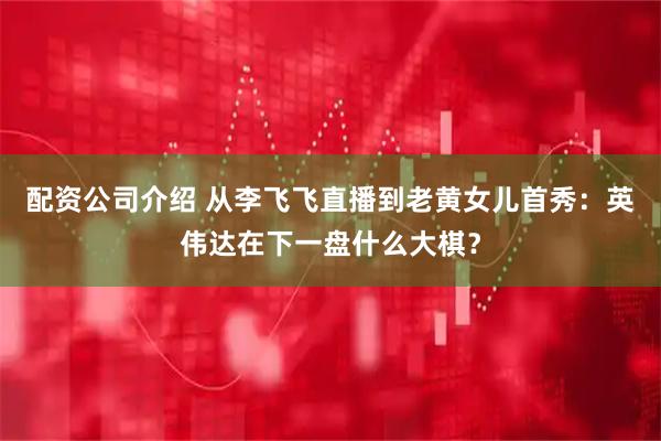 配资公司介绍 从李飞飞直播到老黄女儿首秀：英伟达在下一盘什么大棋？