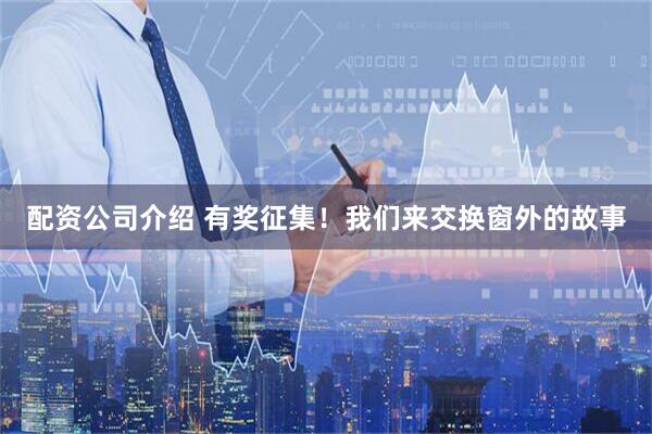 配资公司介绍 有奖征集！我们来交换窗外的故事