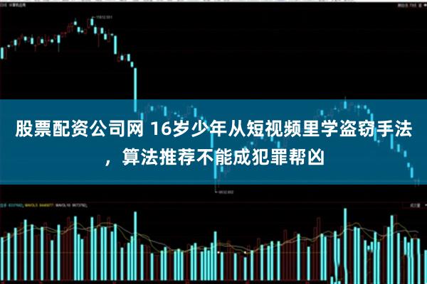 股票配资公司网 16岁少年从短视频里学盗窃手法，算法推荐不能成犯罪帮凶