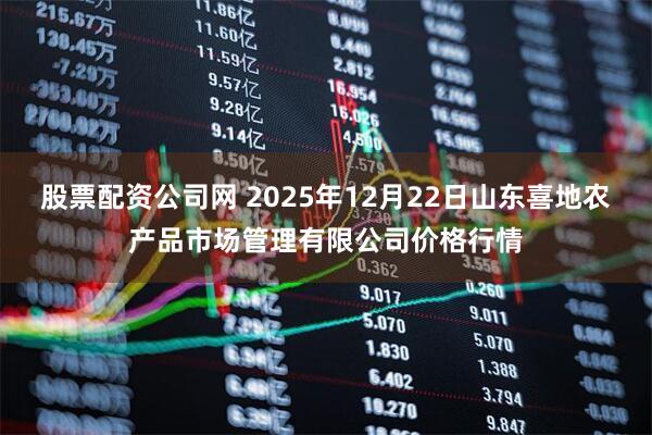 股票配资公司网 2025年12月22日山东喜地农产品市场管理有限公司价格行情