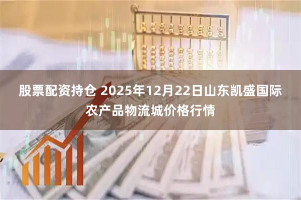 股票配资持仓 2025年12月22日山东凯盛国际农产品物流城价格行情