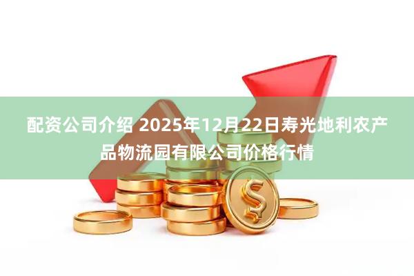 配资公司介绍 2025年12月22日寿光地利农产品物流园有限公司价格行情