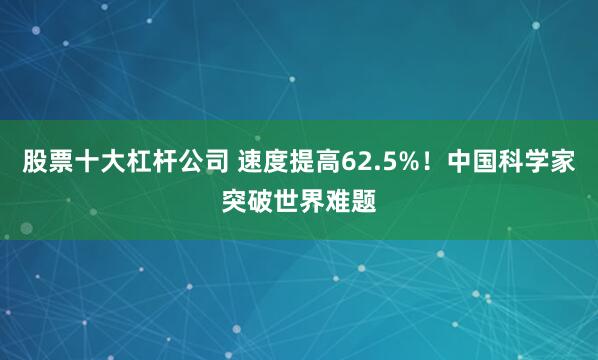 股票十大杠杆公司 速度提高62.5%！中国科学家突破世界难题