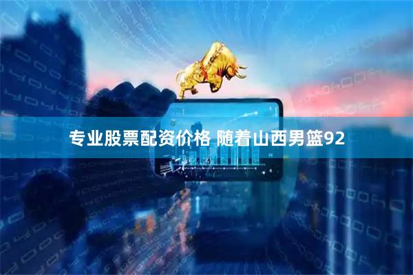 专业股票配资价格 随着山西男篮92
