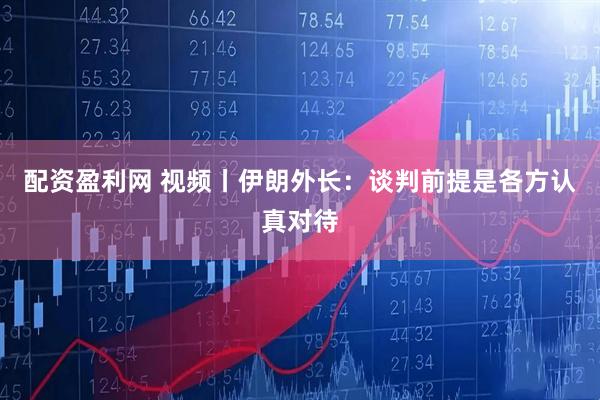 配资盈利网 视频丨伊朗外长：谈判前提是各方认真对待