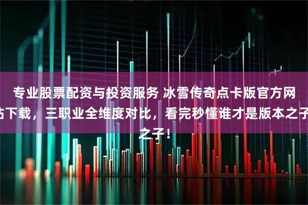专业股票配资与投资服务 冰雪传奇点卡版官方网站下载，三职业全维度对比，看完秒懂谁才是版本之子！