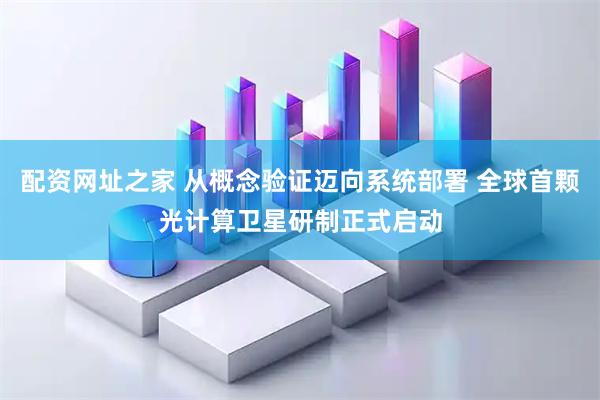 配资网址之家 从概念验证迈向系统部署 全球首颗光计算卫星研制正式启动