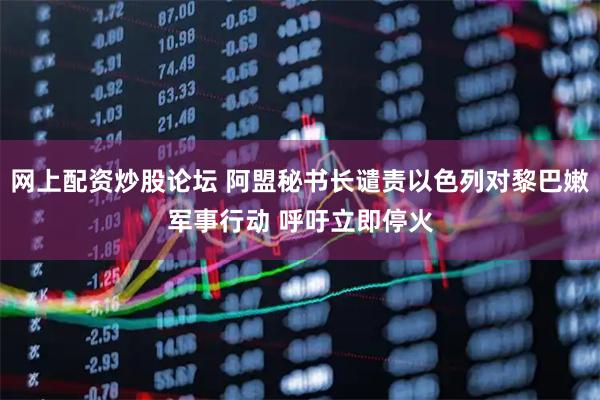 网上配资炒股论坛 阿盟秘书长谴责以色列对黎巴嫩军事行动 呼吁立即停火