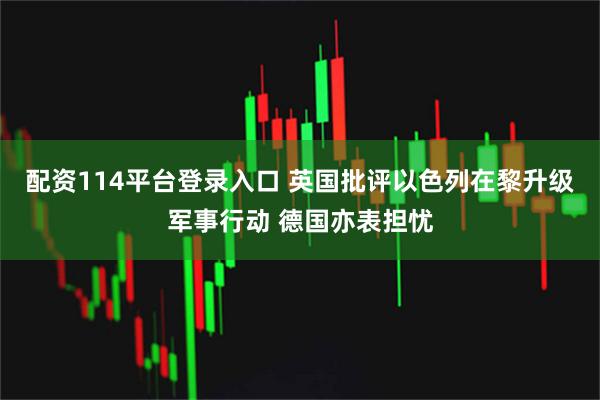 配资114平台登录入口 英国批评以色列在黎升级军事行动 德国亦表担忧