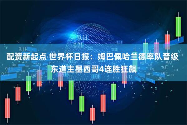 配资新起点 世界杯日报：姆巴佩哈兰德率队晋级 东道主墨西哥4连胜狂飙