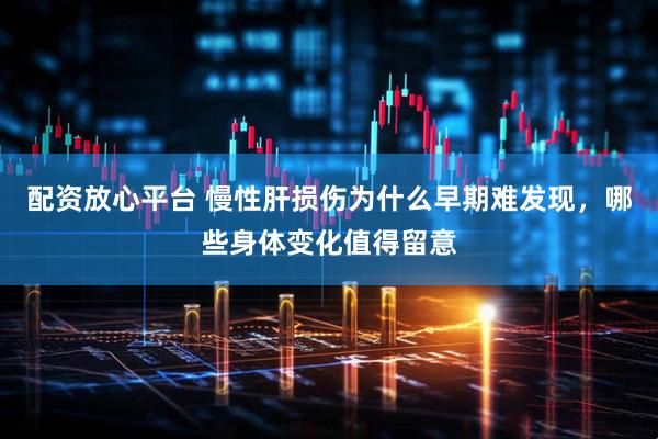 配资放心平台 慢性肝损伤为什么早期难发现，哪些身体变化值得留意