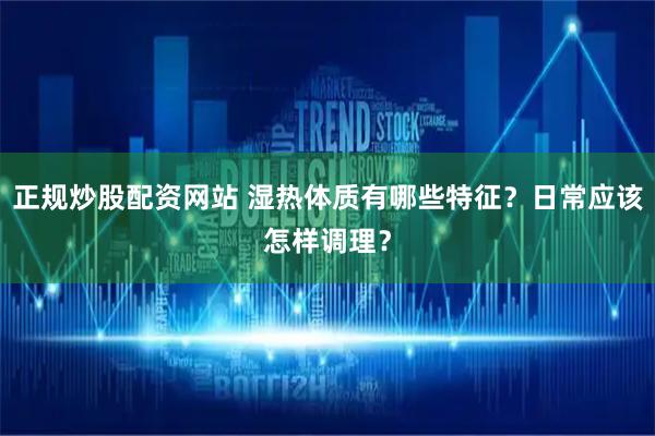 正规炒股配资网站 湿热体质有哪些特征？日常应该怎样调理？
