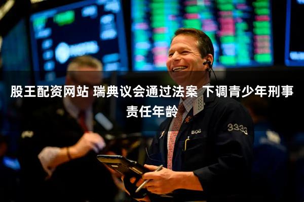 股王配资网站 瑞典议会通过法案 下调青少年刑事责任年龄