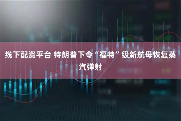 线下配资平台 特朗普下令“福特”级新航母恢复蒸汽弹射