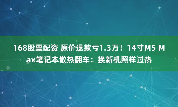 168股票配资 原价退款亏1.3万！14寸M5 Max笔记本散热翻车：换新机照样过热
