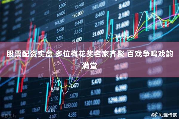 股票配资实盘 多位梅花奖名家齐聚 百戏争鸣戏韵满堂
