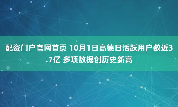 配资门户官网首页 10月1日高德日活跃用户数近3.7亿 多项数据创历史新高