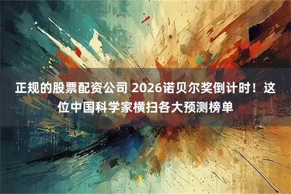 正规的股票配资公司 2026诺贝尔奖倒计时！这位中国科学家横扫各大预测榜单