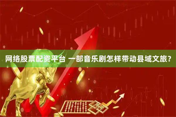 网络股票配资平台 一部音乐剧怎样带动县域文旅？