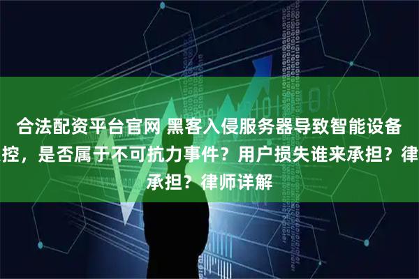 合法配资平台官网 黑客入侵服务器导致智能设备批量失控，是否属于不可抗力事件？用户损失谁来承担？律师详解